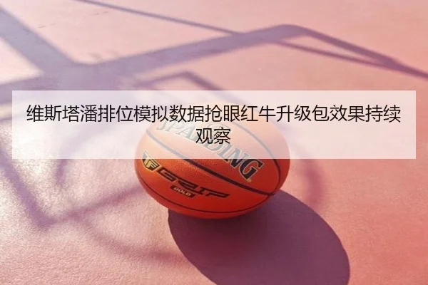 维斯塔潘排位模拟数据抢眼红牛升级包效果持续观察