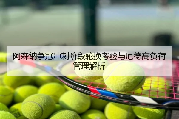 阿森纳争冠冲刺阶段轮换考验与厄德高负荷管理解析